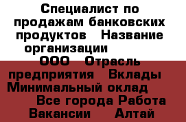 Специалист по продажам банковских продуктов › Название организации ­ Beeper, ООО › Отрасль предприятия ­ Вклады › Минимальный оклад ­ 25 000 - Все города Работа » Вакансии   . Алтай респ.